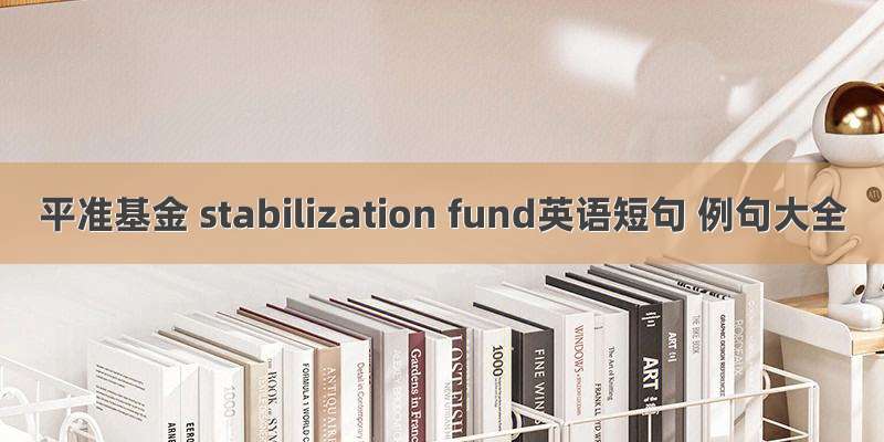 平准基金 stabilization fund英语短句 例句大全