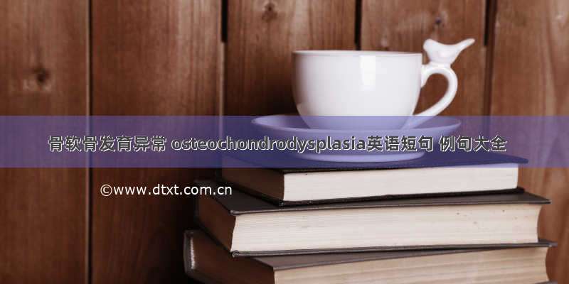 骨软骨发育异常 osteochondrodysplasia英语短句 例句大全