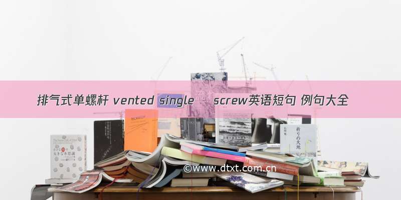 排气式单螺杆 vented single –screw英语短句 例句大全