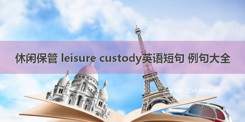 休闲保管 leisure custody英语短句 例句大全