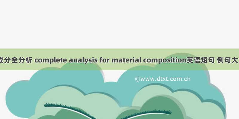 物料成分全分析 complete analysis for material composition英语短句 例句大全