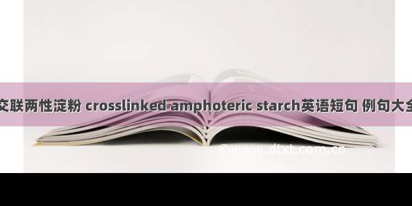 交联两性淀粉 crosslinked amphoteric starch英语短句 例句大全