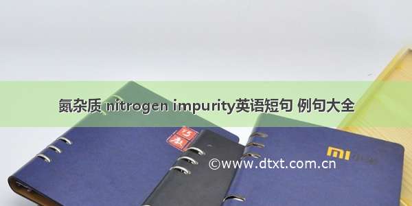 氮杂质 nitrogen impurity英语短句 例句大全