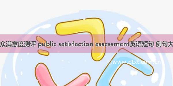 公众满意度测评 public satisfaction assessment英语短句 例句大全