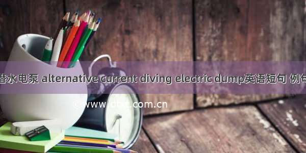 混流潜水电泵 alternative current diving electric dump英语短句 例句大全