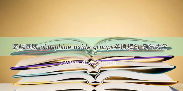 氧膦基团 phosphine oxide groups英语短句 例句大全