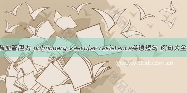 肺血管阻力 pulmonary vascular resistance英语短句 例句大全