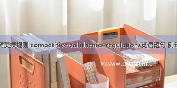 竞技健美操规则 competitive callithenics regulations英语短句 例句大全