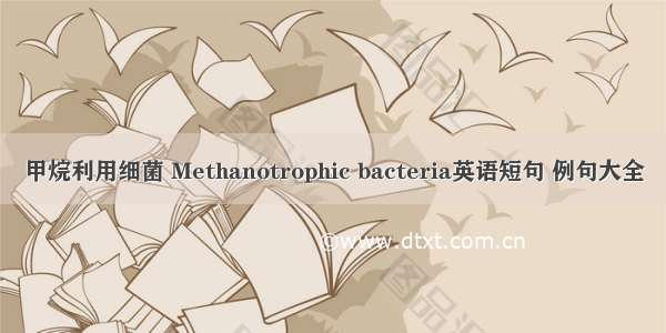 甲烷利用细菌 Methanotrophic bacteria英语短句 例句大全