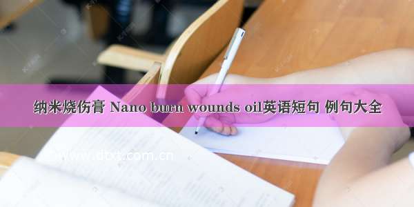 纳米烧伤膏 Nano burn wounds oil英语短句 例句大全