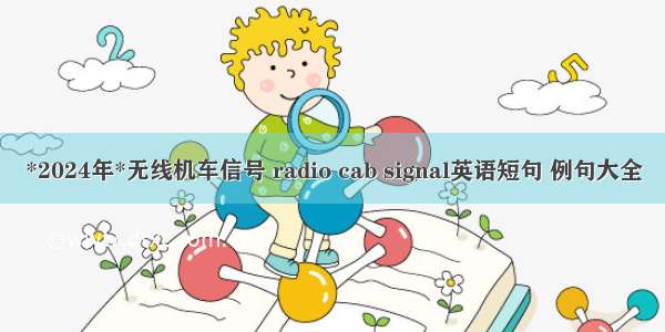 *2024年*无线机车信号 radio cab signal英语短句 例句大全