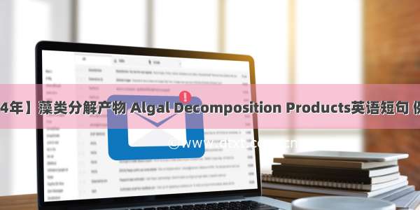 【2024年】藻类分解产物 Algal Decomposition Products英语短句 例句大全