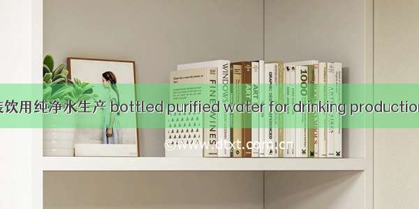 （2024年）瓶(桶)装饮用纯净水生产 bottled purified water for drinking production英语短句 例句大全