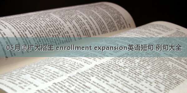 05月@扩大招生 enrollment expansion英语短句 例句大全