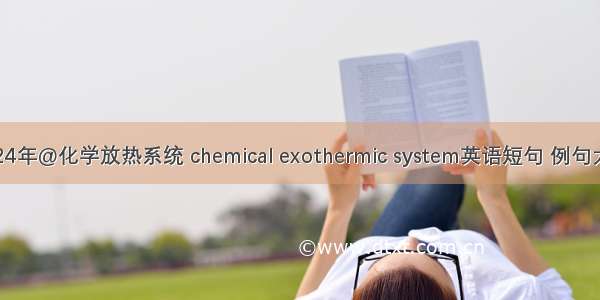 2024年@化学放热系统 chemical exothermic system英语短句 例句大全