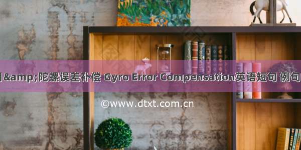 05月&陀螺误差补偿 Gyro Error Compensation英语短句 例句大全