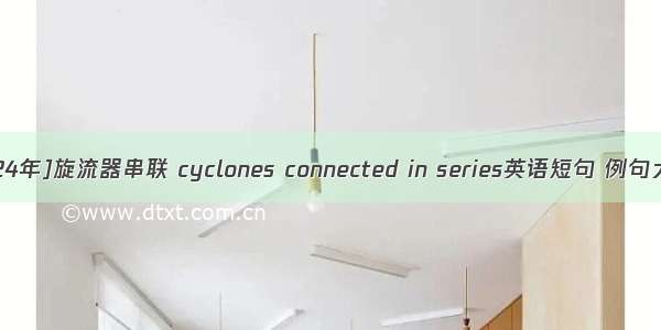 [2024年]旋流器串联 cyclones connected in series英语短句 例句大全