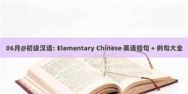 06月@初级汉语: Elementary Chinese 英语短句 + 例句大全