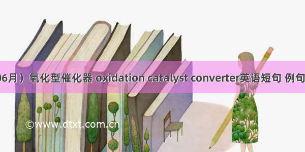 （06月）氧化型催化器 oxidation catalyst converter英语短句 例句大全
