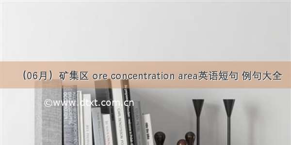 （06月）矿集区 ore concentration area英语短句 例句大全