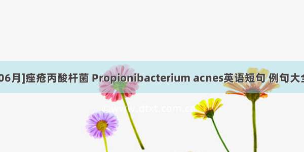 [06月]痤疮丙酸杆菌 Propionibacterium acnes英语短句 例句大全