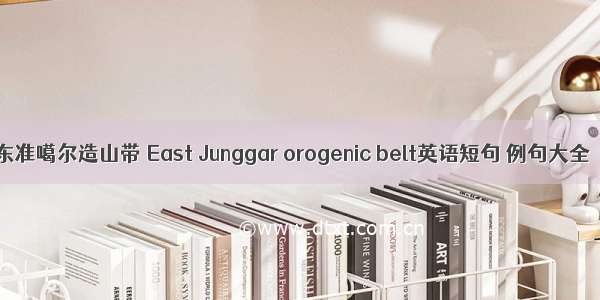 东准噶尔造山带 East Junggar orogenic belt英语短句 例句大全