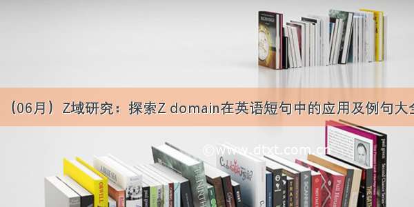 （06月）Z域研究：探索Z domain在英语短句中的应用及例句大全