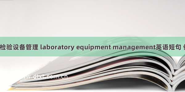 2024年检验设备管理 laboratory equipment management英语短句 例句大全