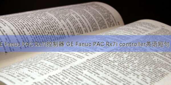 06月@GE Fanuc PAC Rx7i控制器 GE Fanuc PAC Rx7i controller英语短句 例句大全
