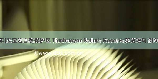 [2024年]天宝岩自然保护区 Tianbaoyan Nature Reserve英语短句 例句大全