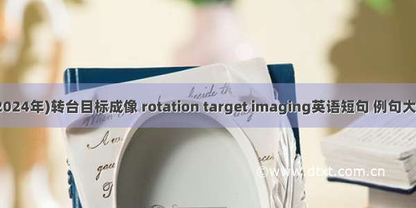 (2024年)转台目标成像 rotation target imaging英语短句 例句大全