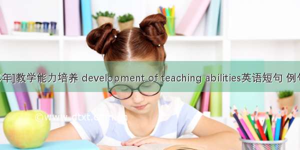 [2024年]教学能力培养 development of teaching abilities英语短句 例句大全