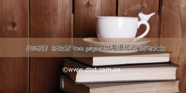 （06月）茶色素 tea pigment英语短句 例句大全