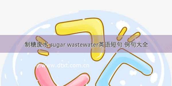 制糖废水 sugar wastewater英语短句 例句大全