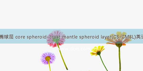 地核椭球-壳幔椭球层 core spheroid-crust mantle spheroid layer(CS-CMSL)英语短句 例句大全