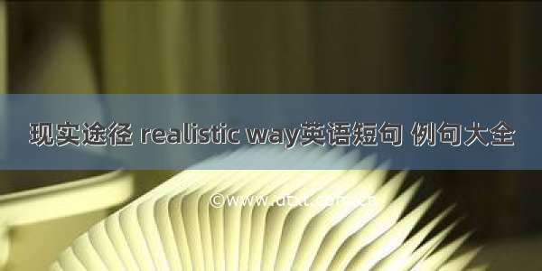 现实途径 realistic way英语短句 例句大全