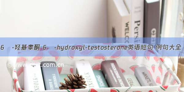 6β-羟基睾酮 6β-hydroxyl-testosterone英语短句 例句大全