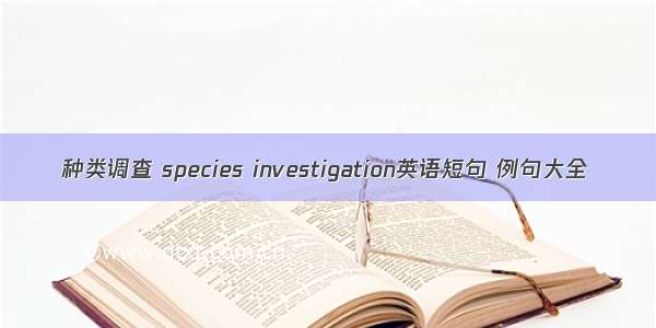 种类调查 species investigation英语短句 例句大全