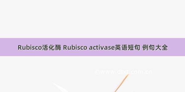 Rubisco活化酶 Rubisco activase英语短句 例句大全