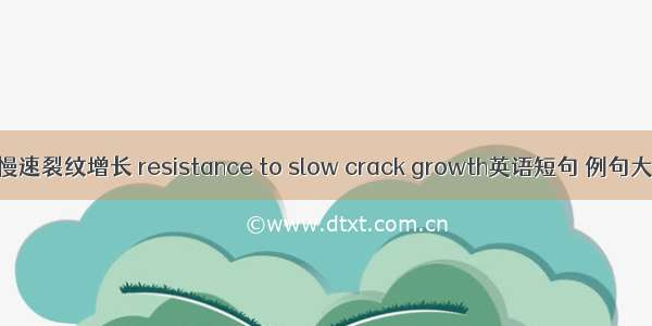 耐慢速裂纹增长 resistance to slow crack growth英语短句 例句大全