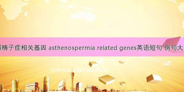 弱精子症相关基因 asthenospermia related genes英语短句 例句大全
