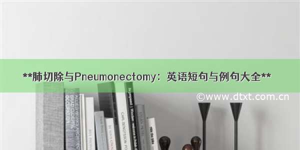 **肺切除与Pneumonectomy：英语短句与例句大全**