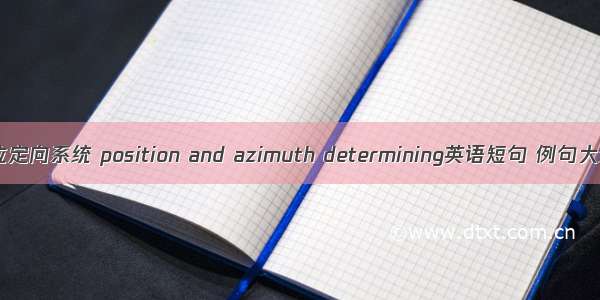 定位定向系统 position and azimuth determining英语短句 例句大全