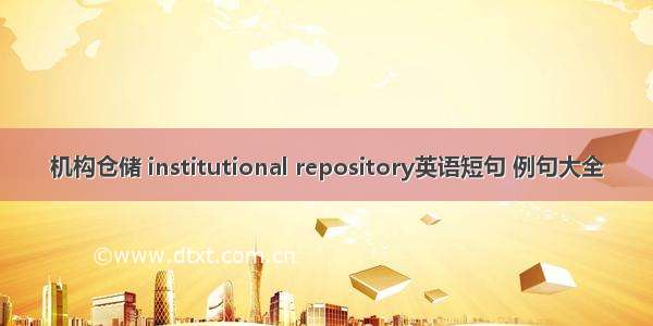 机构仓储 institutional repository英语短句 例句大全