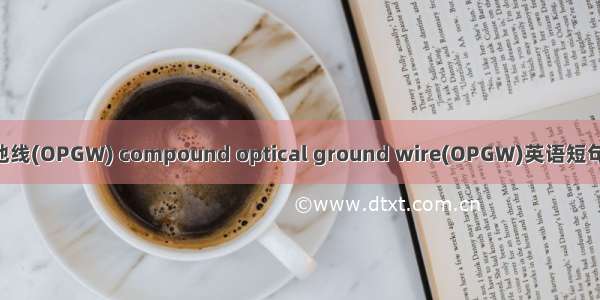 复合光缆地线(OPGW) compound optical ground wire(OPGW)英语短句 例句大全