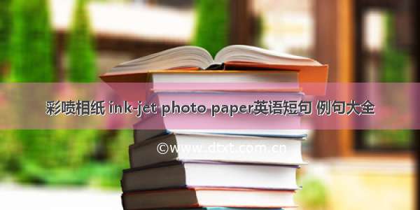 彩喷相纸 ink-jet photo paper英语短句 例句大全