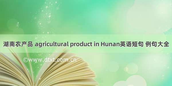 湖南农产品 agricultural product in Hunan英语短句 例句大全