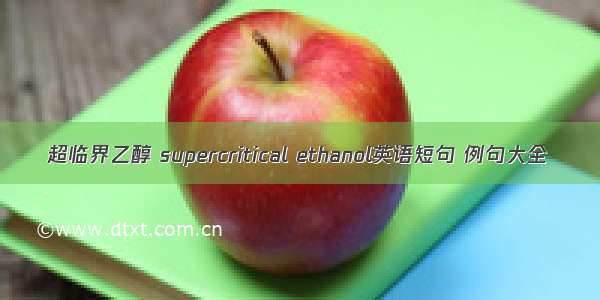 超临界乙醇 supercritical ethanol英语短句 例句大全