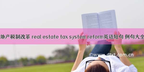 房地产税制改革 real estate tax system reform英语短句 例句大全