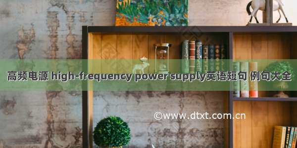 高频电源 high-frequency power supply英语短句 例句大全